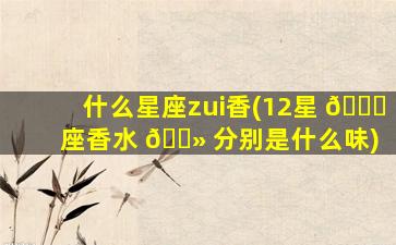 什么星座zui
香(12星 🐛 座香水 🌻 分别是什么味)